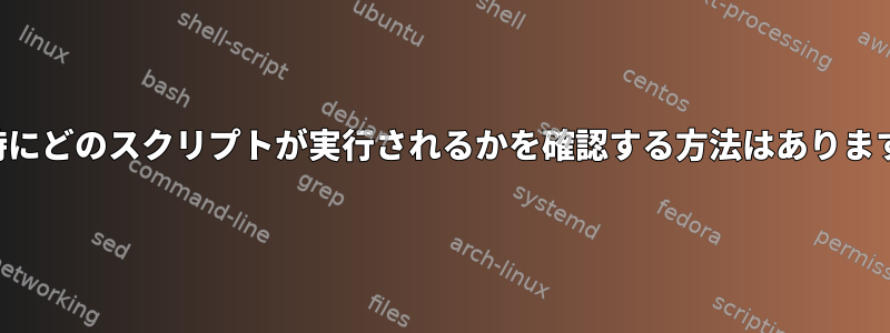 起動時にどのスクリプトが実行されるかを確認する方法はありますか？