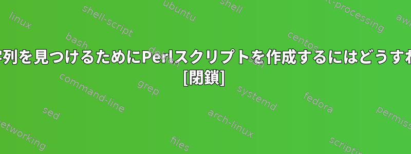 ファイル内の文字列を見つけるためにPerlスクリプトを作成するにはどうすればよいですか？ [閉鎖]