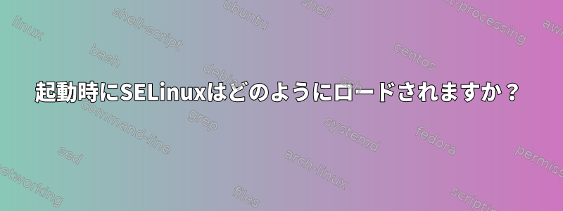 起動時にSELinuxはどのようにロードされますか？