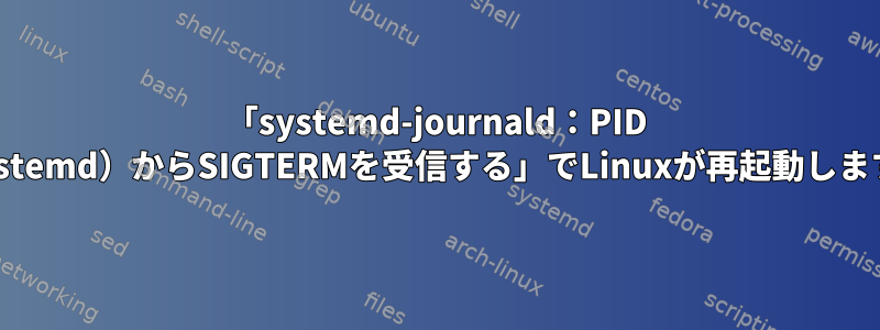 「systemd-journald：PID 1（systemd）からSIGTERMを受信する」でLinuxが再起動しますか？