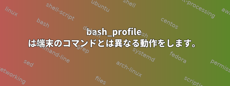 bash_profile は端末のコマンドとは異なる動作をします。