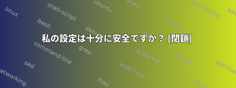 私の設定は十分に安全ですか？ [閉鎖]