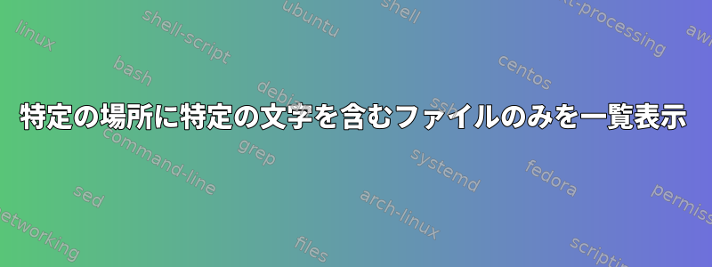 特定の場所に特定の文字を含むファイルのみを一覧表示