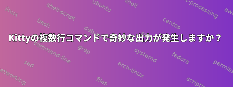 Kittyの複数行コマンドで奇妙な出力が発生しますか？