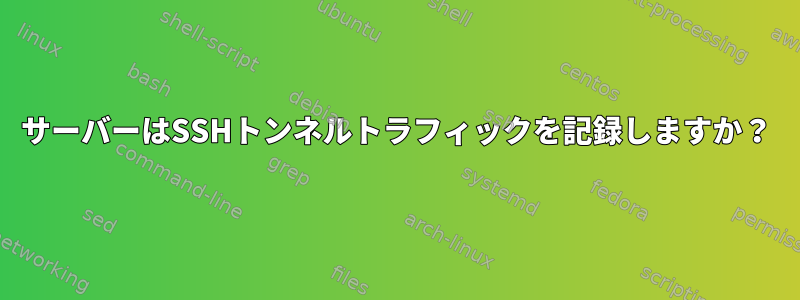 サーバーはSSHトンネルトラフィックを記録しますか？