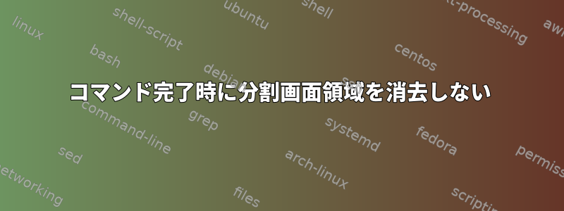 コマンド完了時に分割画面領域を消去しない