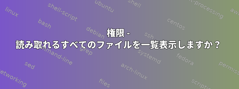 権限 - 読み取れるすべてのファイルを一覧表示しますか？