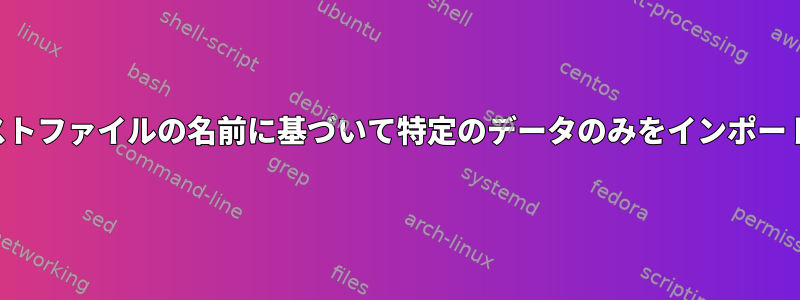 テキストファイルの名前に基づいて特定のデータのみをインポートする