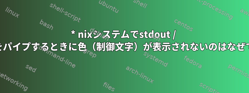 * nixシステムでstdout / stderrをパイプするときに色（制御文字）が表示されないのはなぜですか？