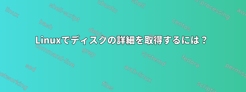 Linuxでディスクの詳細を取得するには？