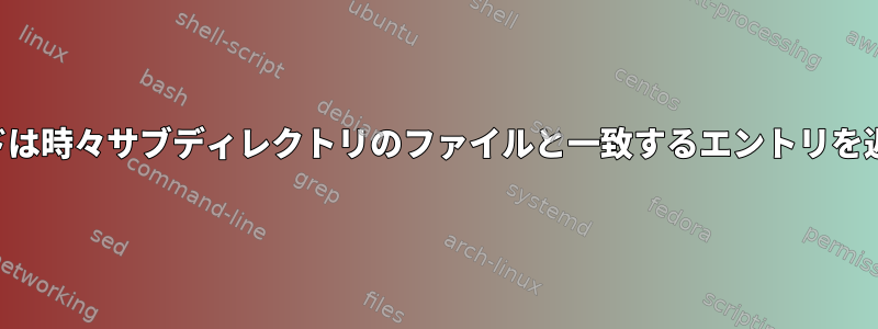 findコマンドは時々サブディレクトリのファイルと一致するエントリを返しません。