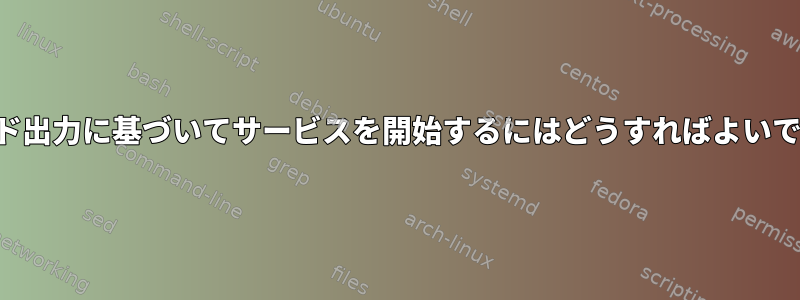 コマンド出力に基づいてサービスを開始するにはどうすればよいですか？