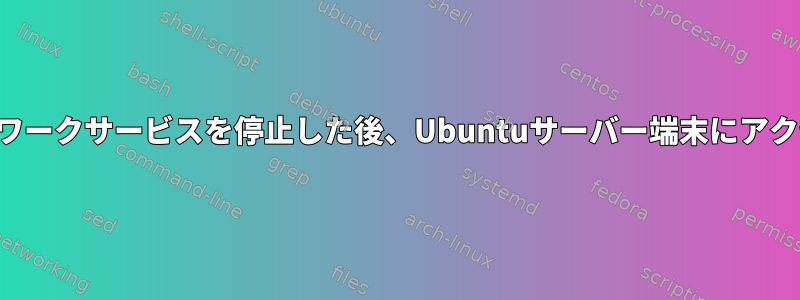 誤ってネットワークサービスを停止した後、Ubuntuサーバー端末にアクセスできない