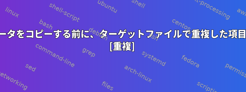 ソースファイルからデータをコピーする前に、ターゲットファイルで重複した項目を確認してください。 [重複]