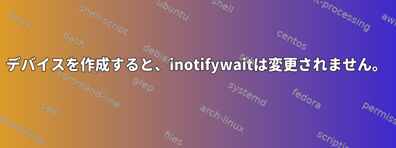 デバイスを作成すると、inotifywaitは変更されません。