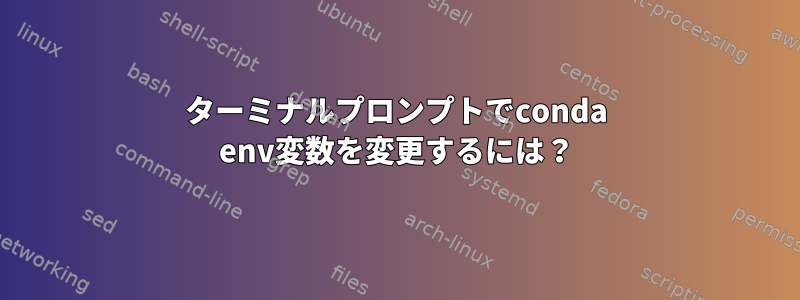 ターミナルプロンプトでconda env変数を変更するには？