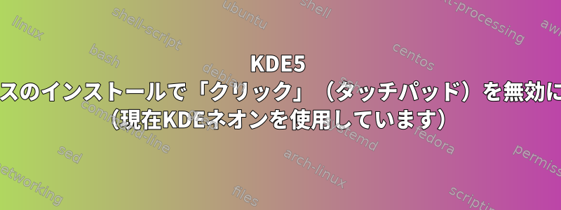 KDE5 /プラズマベースのインストールで「クリック」（タッチパッド）を無効にする方法は？ （現在KDEネオンを使用しています）