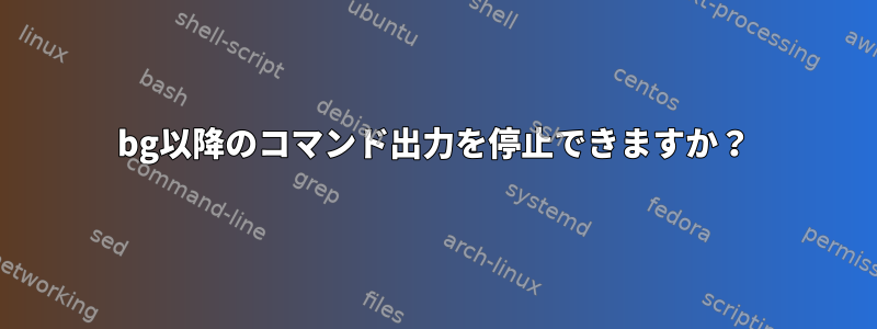 bg以降のコマンド出力を停止できますか？