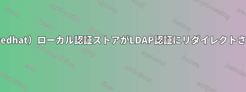 Linux（redhat）ローカル認証ストアがLDAP認証にリダイレクトされます。