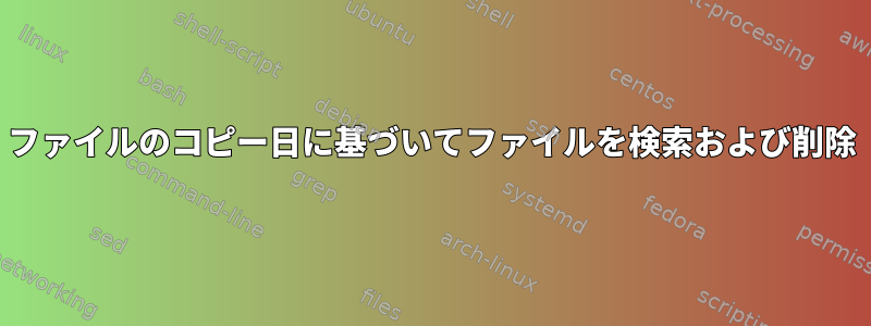 ファイルのコピー日に基づいてファイルを検索および削除