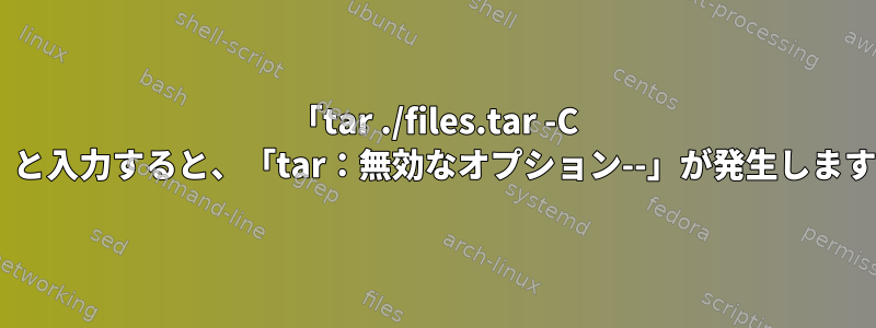 「tar ./files.tar -C $HOME」と入力すると、「tar：無効なオプション--」が発生します。間違い