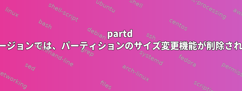 partd の最新バージョンでは、パーティションのサイズ変更機能が削除されました。