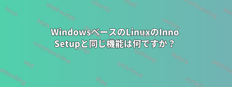 WindowsベースのLinuxのInno Setupと同じ機能は何ですか？