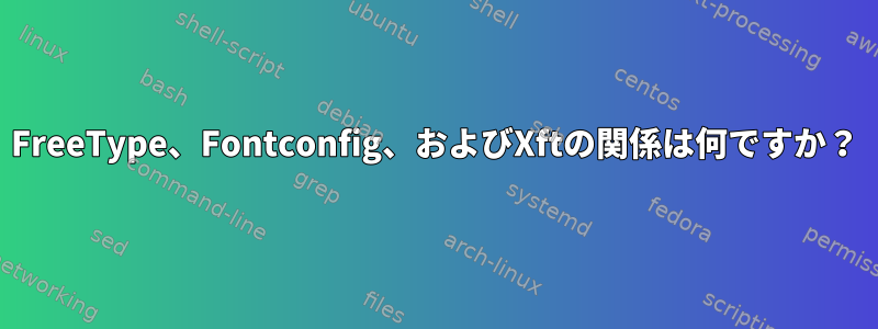 FreeType、Fontconfig、およびXftの関係は何ですか？