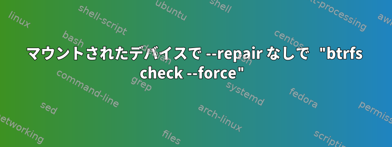 マウントされたデバイスで --repair なしで "btrfs check --force"