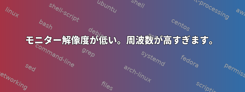 モニター解像度が低い。周波数が高すぎます。