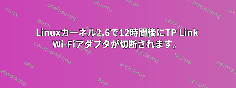 Linuxカーネル2.6で12時間後にTP Link Wi-Fiアダプタが切断されます。