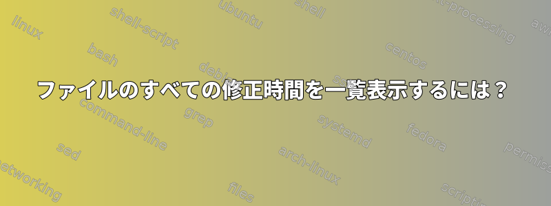 ファイルのすべての修正時間を一覧表示するには？