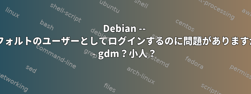 Debian -- デフォルトのユーザーとしてログインするのに問題がありますか? - gdm？小人？