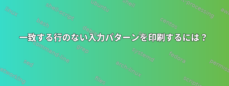 一致する行のない入力パターンを印刷するには？