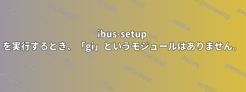 ibus-setup を実行するとき、「gi」というモジュールはありません。