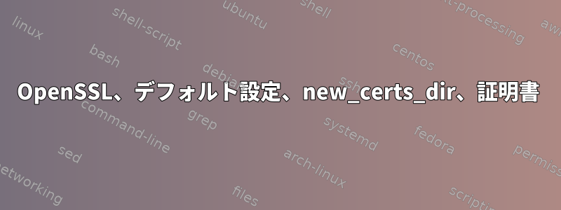 OpenSSL、デフォルト設定、new_certs_dir、証明書