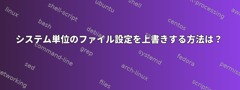 システム単位のファイル設定を上書きする方法は？