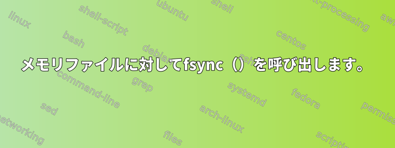 メモリファイルに対してfsync（）を呼び出します。