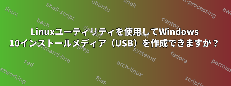 Linuxユーティリティを使用してWindows 10インストールメディア（USB）を作成できますか？