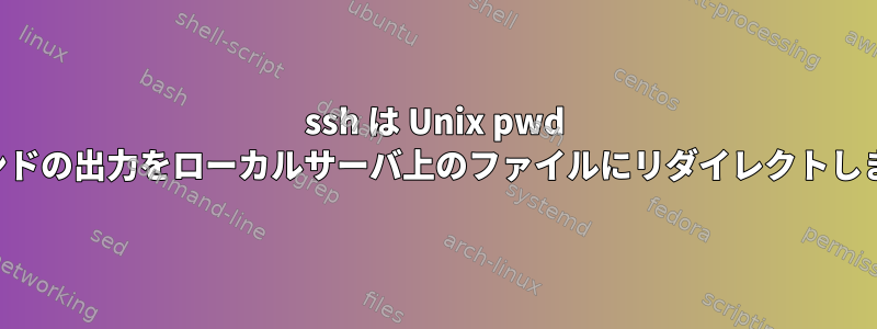 ssh は Unix pwd コマンドの出力をローカルサーバ上のファイルにリダイレクトします。