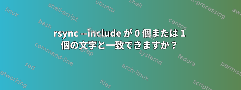 rsync --include が 0 個または 1 個の文字と一致できますか？