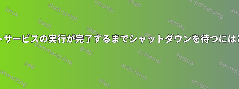 systemd：ワンショットサービスの実行が完了するまでシャットダウンを待つにはどうすればよいですか？