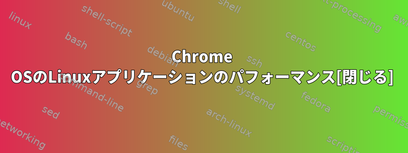 Chrome OSのLinuxアプリケーションのパフォーマンス[閉じる]