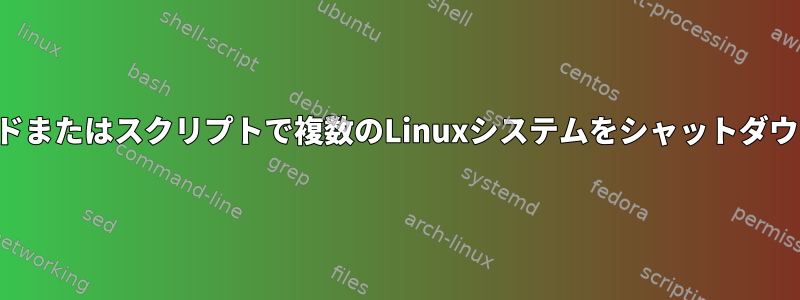 単一のコマンドまたはスクリプトで複数のLinuxシステムをシャットダウンするには？