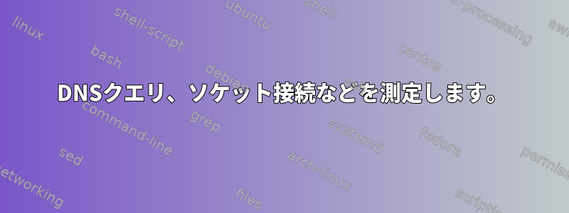 DNSクエリ、ソケット接続などを測定します。