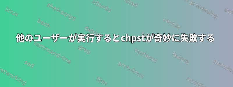 他のユーザーが実行するとchpstが奇妙に失敗する