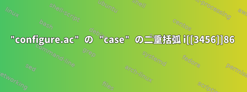 "configure.ac" の "case" の二重括弧 i[[3456]]86