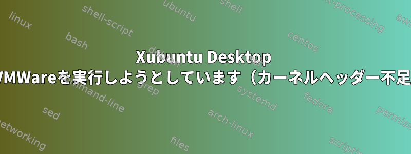 Xubuntu Desktop 16.04でVMWareを実行しようとしています（カーネルヘッダー不足エラー）