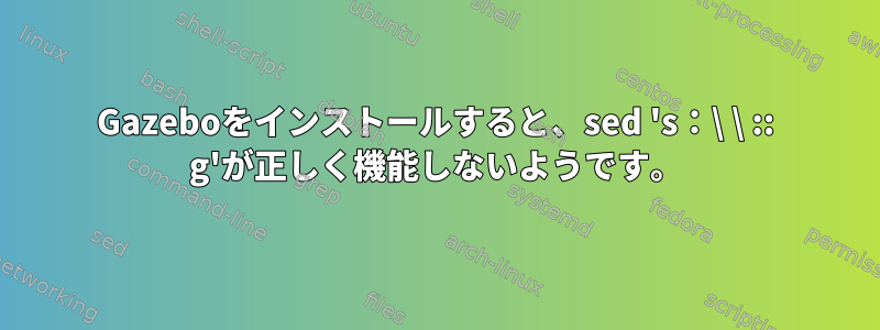 Gazeboをインストールすると、sed 's：\ \ :: g'が正しく機能しないようです。