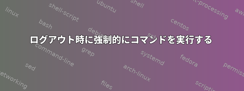 ログアウト時に強制的にコマンドを実行する